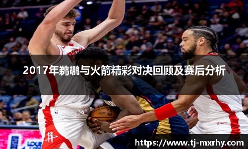 2017年鹈鹕与火箭精彩对决回顾及赛后分析