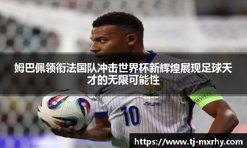 姆巴佩领衔法国队冲击世界杯新辉煌展现足球天才的无限可能性