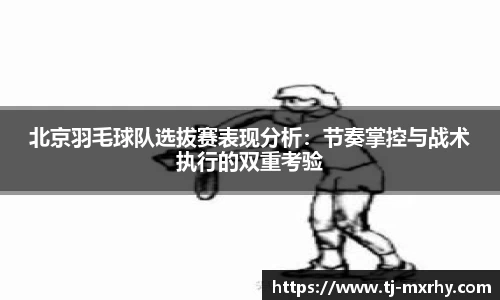 北京羽毛球队选拔赛表现分析：节奏掌控与战术执行的双重考验