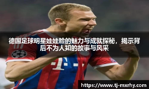 德国足球明星娃娃脸的魅力与成就探秘，揭示背后不为人知的故事与风采