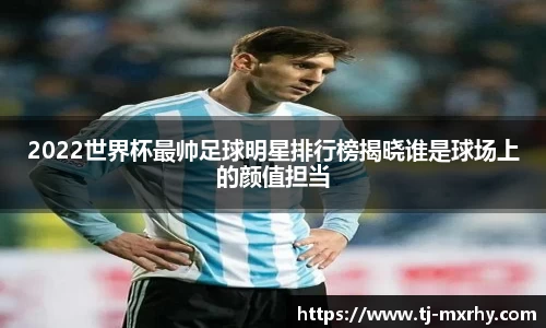 2022世界杯最帅足球明星排行榜揭晓谁是球场上的颜值担当