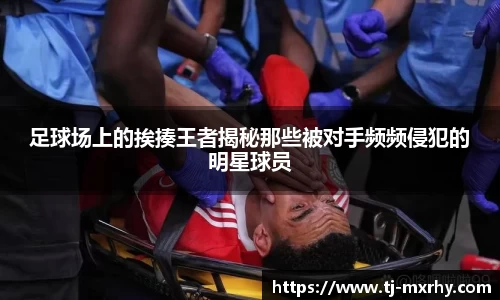 足球场上的挨揍王者揭秘那些被对手频频侵犯的明星球员